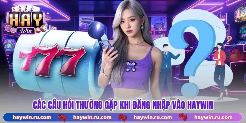 Các Câu Hỏi Thường Gặp Khi Đăng Nhập Vào Haywin
